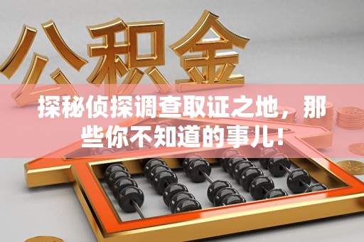 洛江探秘侦探调查取证之地,那些你不知道的事儿! 洛江探秘侦探调查取证之地,那些你不知道的事儿!