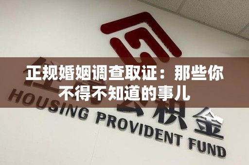 洛江正规婚姻调查取证：那些你不得不知道的事儿