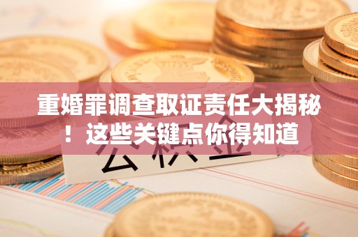 洛江重婚罪调查取证责任大揭秘！这些关键点你得知道