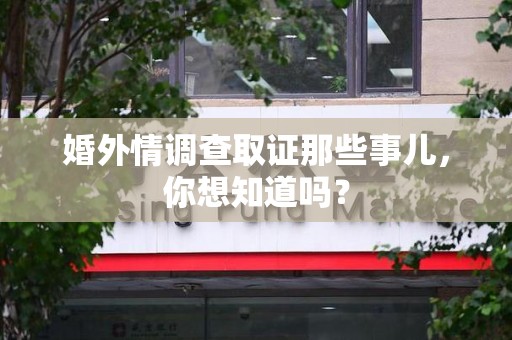 洛江婚外情调查取证那些事儿，你想知道吗？