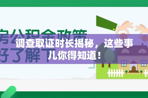 洛江调查取证时长揭秘，这些事儿你得知道！