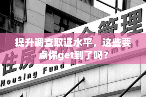 洛江提升调查取证水平，这些要点你get到了吗？