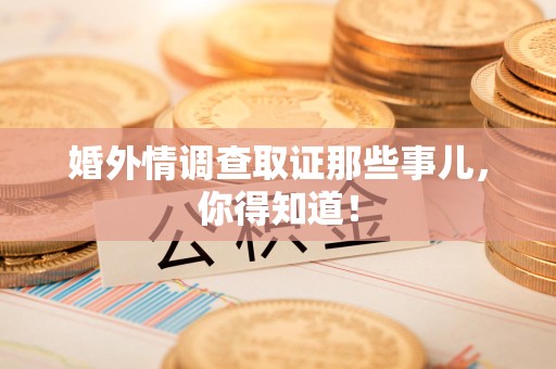 洛江婚外情调查取证那些事儿，你得知道！