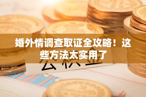 洛江婚外情调查取证全攻略！这些方法太实用了