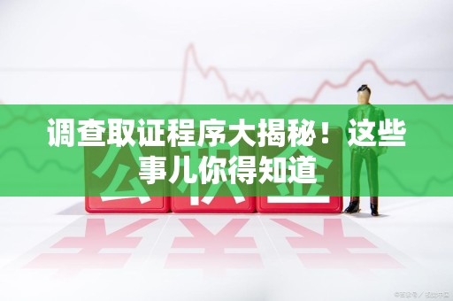 洛江调查取证程序大揭秘！这些事儿你得知道