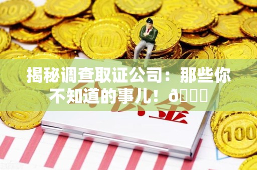 洛江揭秘调查取证公司：那些你不知道的事儿！😎