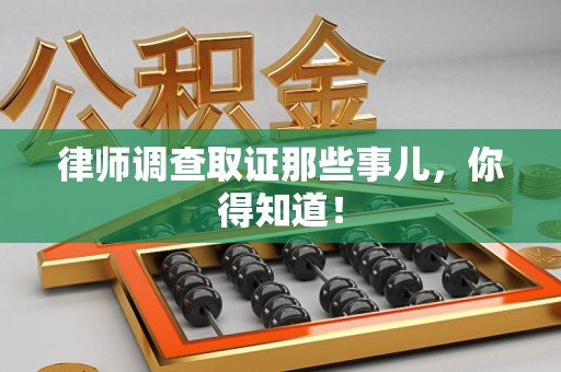 洛江律师调查取证那些事儿，你得知道！