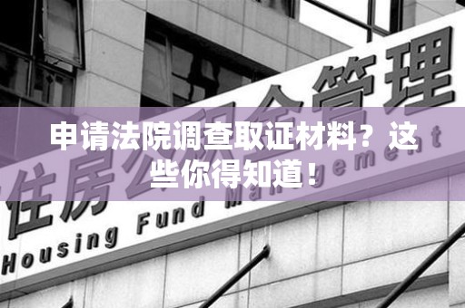 洛江申请法院调查取证材料？这些你得知道！