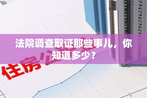 洛江法院调查取证那些事儿，你知道多少？