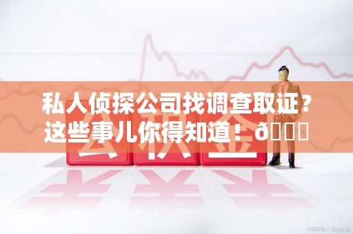 洛江私人侦探公司找调查取证？这些事儿你得知道！😎