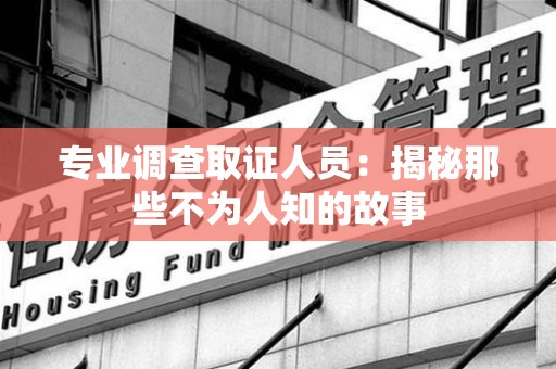 洛江专业调查取证人员：揭秘那些不为人知的故事
