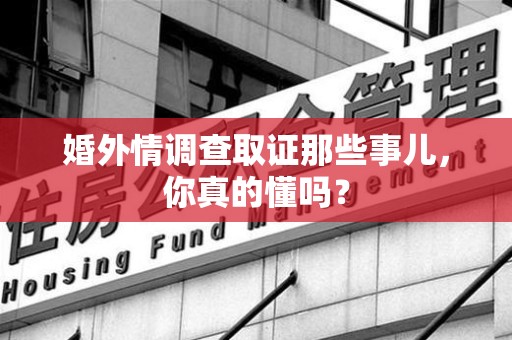 洛江婚外情调查取证那些事儿，你真的懂吗？