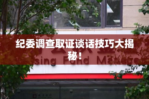 洛江纪委调查取证谈话技巧大揭秘！