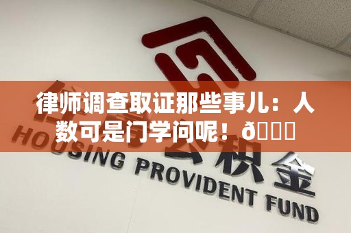 洛江律师调查取证那些事儿：人数可是门学问呢！😎