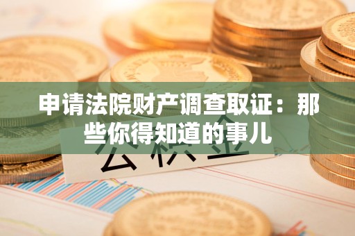 洛江申请法院财产调查取证：那些你得知道的事儿