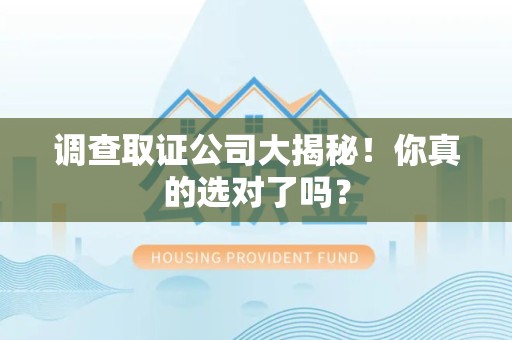 洛江调查取证公司大揭秘！你真的选对了吗？