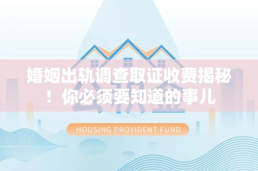 洛江婚姻出轨调查取证收费揭秘！你必须要知道的事儿