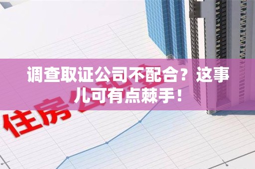 洛江调查取证公司不配合？这事儿可有点棘手！
