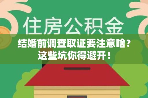 洛江结婚前调查取证要注意啥？这些坑你得避开！