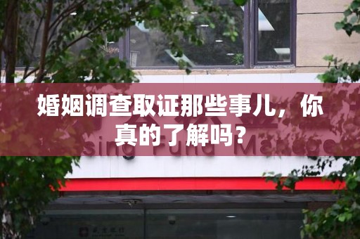 洛江婚姻调查取证那些事儿，你真的了解吗？
