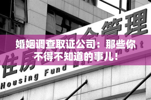 洛江婚姻调查取证公司：那些你不得不知道的事儿！