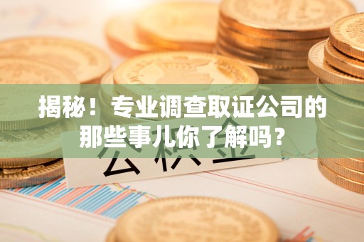 洛江揭秘！专业调查取证公司的那些事儿你了解吗？