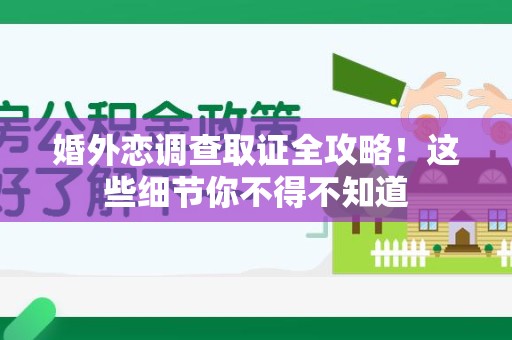 洛江婚外恋调查取证全攻略！这些细节你不得不知道