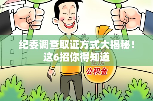 洛江纪委调查取证方式大揭秘！这6招你得知道