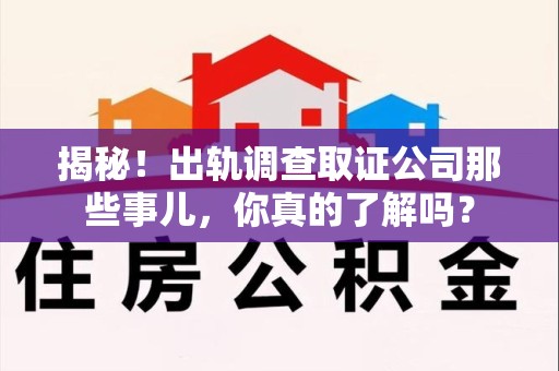 洛江揭秘！出轨调查取证公司那些事儿，你真的了解吗？