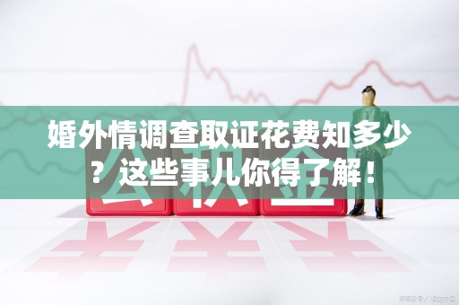 洛江婚外情调查取证花费知多少？这些事儿你得了解！