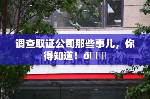 洛江调查取证公司那些事儿，你得知道！😎