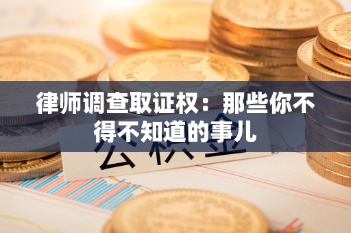 洛江律师调查取证权：那些你不得不知道的事儿