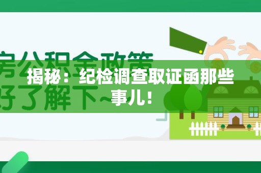 洛江揭秘：纪检调查取证函那些事儿！