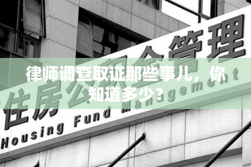 洛江律师调查取证那些事儿，你知道多少？