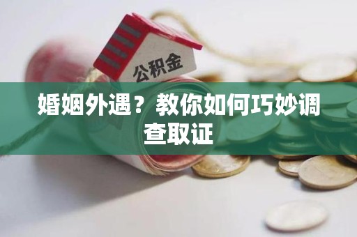 洛江婚姻外遇？教你如何巧妙调查取证
