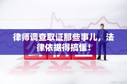 洛江律师调查取证那些事儿，法律依据得搞懂！