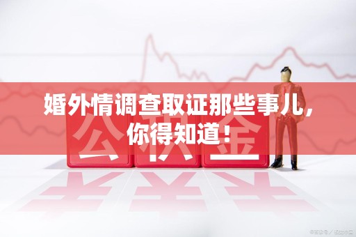 洛江婚外情调查取证那些事儿，你得知道！