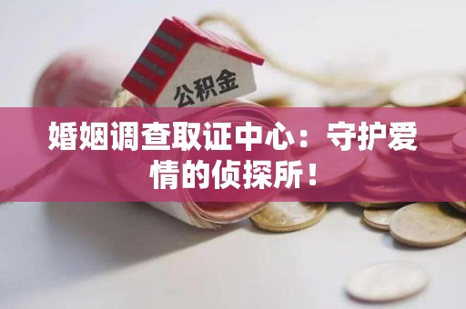 洛江婚姻调查取证中心：守护爱情的侦探所！