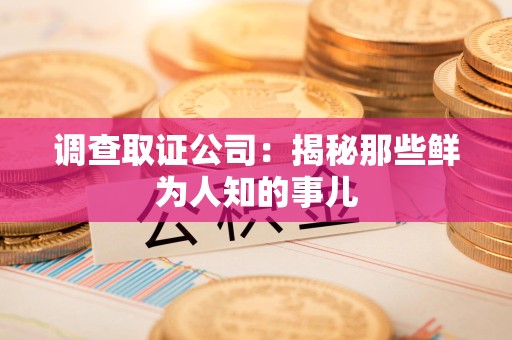 洛江调查取证公司：揭秘那些鲜为人知的事儿