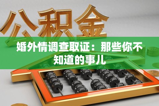 洛江婚外情调查取证：那些你不知道的事儿
