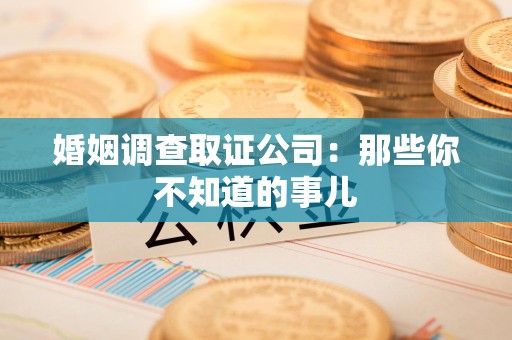 洛江婚姻调查取证公司：那些你不知道的事儿