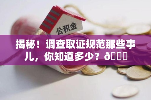 洛江揭秘！调查取证规范那些事儿，你知道多少？😎