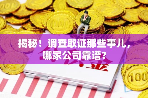 洛江揭秘！调查取证那些事儿，哪家公司靠谱？
