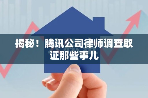 洛江揭秘!腾讯公司律师调查取证那些事儿 洛江揭秘!腾讯公司律师调查取证那些事儿