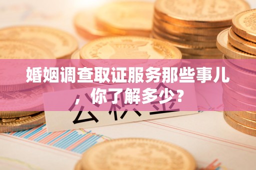 洛江婚姻调查取证服务那些事儿，你了解多少？