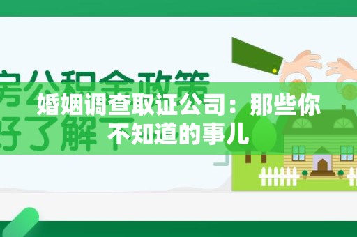 洛江婚姻调查取证公司：那些你不知道的事儿