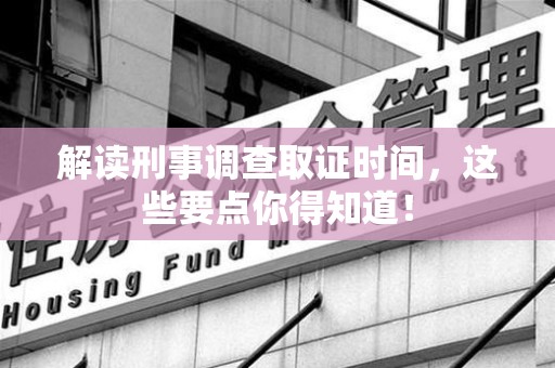 洛江解读刑事调查取证时间，这些要点你得知道！