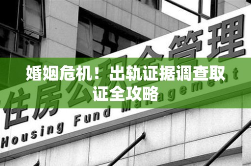 洛江婚姻危机！出轨证据调查取证全攻略