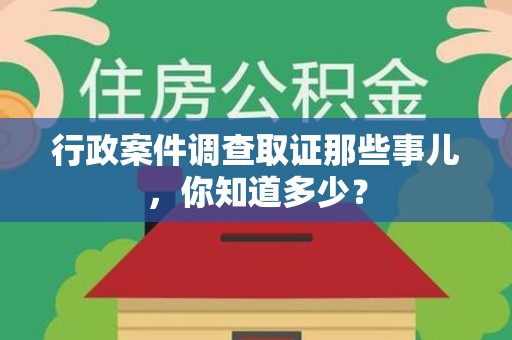 洛江行政案件调查取证那些事儿，你知道多少？