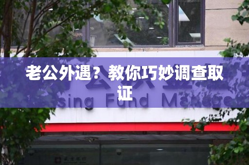 洛江老公外遇？教你巧妙调查取证